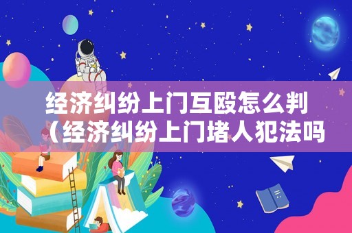 經(jīng)濟糾紛上門互毆怎么判（經(jīng)濟糾紛上門堵人犯法嗎）