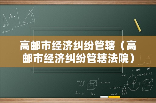 高郵市經(jīng)濟糾紛管轄（高郵市經(jīng)濟糾紛管轄法院）