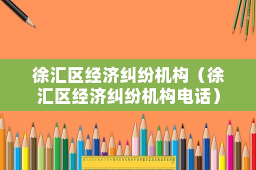徐匯區經濟糾紛機構（徐匯區經濟糾紛機構電話）