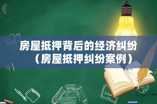 房屋抵押背后的經(jīng)濟糾紛（房屋抵押糾紛案例）