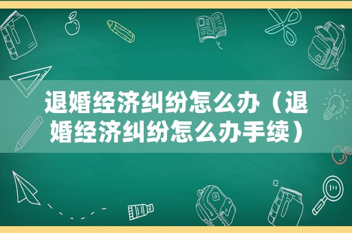 退婚經(jīng)濟(jì)糾紛怎么辦（退婚經(jīng)濟(jì)糾紛怎么辦手續(xù)）