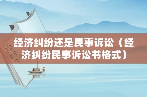 經(jīng)濟(jì)糾紛還是民事訴訟（經(jīng)濟(jì)糾紛民事訴訟書格式）