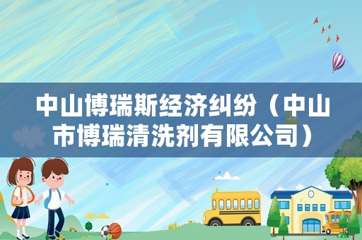 中山博瑞斯經濟糾紛（中山市博瑞清洗劑有限公司）