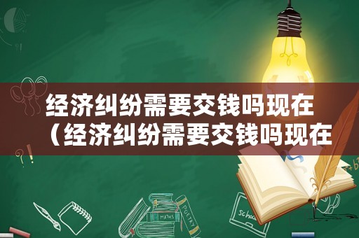 經濟糾紛需要交錢嗎現在（經濟糾紛需要交錢嗎現在怎么交）