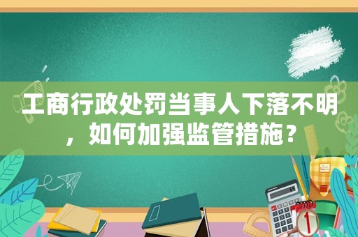 工商行政處罰當(dāng)事人下落不明，如何加強(qiáng)監(jiān)管措施？