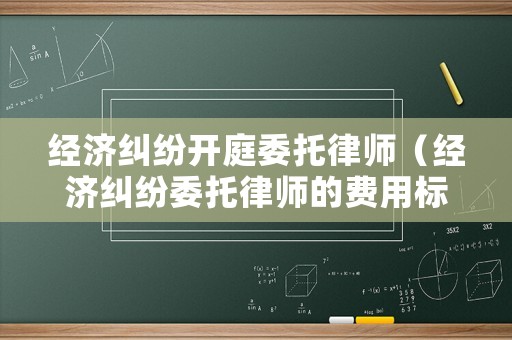 經濟糾紛開庭委托律師（經濟糾紛委托律師的費用標準）