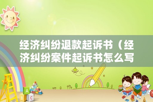 經(jīng)濟糾紛退款起訴書（經(jīng)濟糾紛案件起訴書怎么寫）