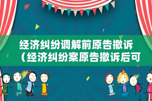 經(jīng)濟糾紛調(diào)解前原告撤訴（經(jīng)濟糾紛案原告撤訴后可以再起訴嗎）