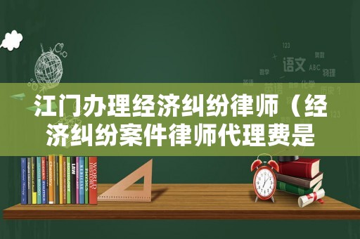 江門辦理經濟糾紛律師（經濟糾紛案件律師代理費是多少）