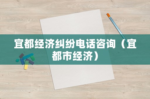 宜都經濟糾紛電話咨詢（宜都市經濟）