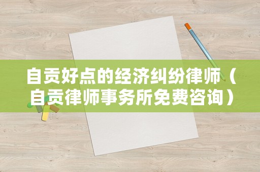 自貢好點的經(jīng)濟(jì)糾紛律師（自貢律師事務(wù)所免費咨詢）