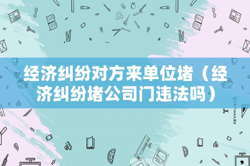 經濟糾紛對方來單位堵（經濟糾紛堵公司門違法嗎）