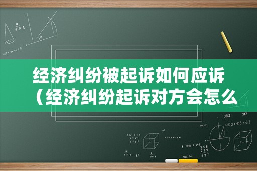 經濟糾紛被起訴如何應訴（經濟糾紛起訴對方會怎么樣）