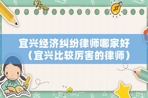 宜興經濟糾紛律師哪家好（宜興比較厲害的律師）