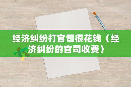 經濟糾紛打官司很花錢（經濟糾紛的官司收費）