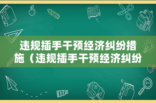 違規(guī)插手干預(yù)經(jīng)濟糾紛措施（違規(guī)插手干預(yù)經(jīng)濟糾紛存在的問題）