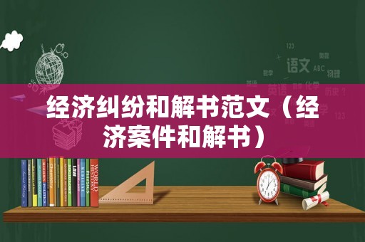 經濟糾紛和解書范文（經濟案件和解書）