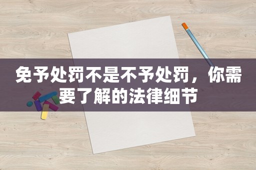 免予處罰不是不予處罰，你需要了解的法律細節