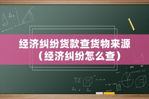 經濟糾紛貨款查貨物來源（經濟糾紛怎么查）