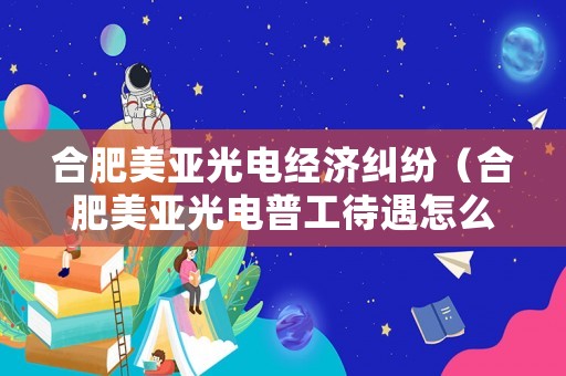 合肥美亞光電經濟糾紛（合肥美亞光電普工待遇怎么樣）