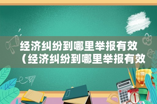 經(jīng)濟糾紛到哪里舉報有效（經(jīng)濟糾紛到哪里舉報有效呢）