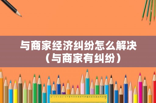 與商家經(jīng)濟(jì)糾紛怎么解決（與商家有糾紛）