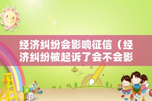 經(jīng)濟糾紛會影響征信（經(jīng)濟糾紛被起訴了會不會影響征信）