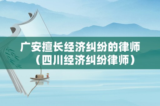 廣安擅長經(jīng)濟糾紛的律師（四川經(jīng)濟糾紛律師）