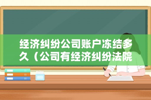 經(jīng)濟(jì)糾紛公司賬戶凍結(jié)多久（公司有經(jīng)濟(jì)糾紛法院會(huì)不會(huì)凍結(jié)法人銀行卡）