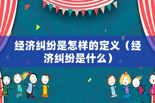 經(jīng)濟糾紛是怎樣的定義（經(jīng)濟糾紛是什么）