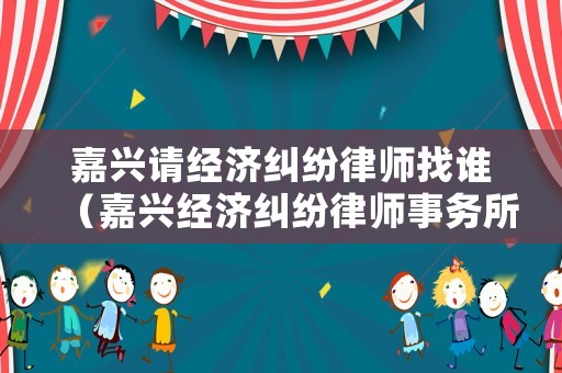 嘉興請經(jīng)濟糾紛律師找誰（嘉興經(jīng)濟糾紛律師事務(wù)所排名）