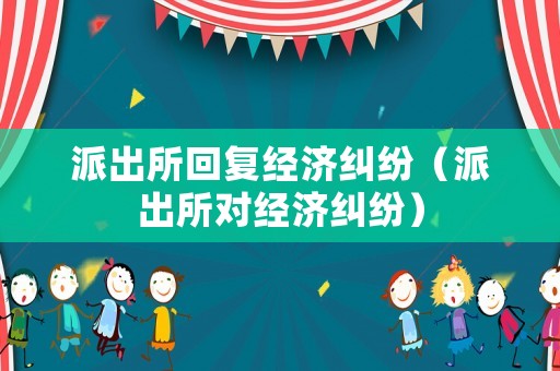 派出所回復經濟糾紛（派出所對經濟糾紛）