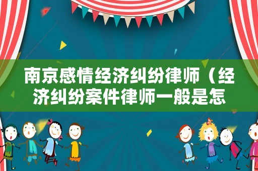 南京感情經(jīng)濟(jì)糾紛律師（經(jīng)濟(jì)糾紛案件律師一般是怎么收費(fèi)的南京）