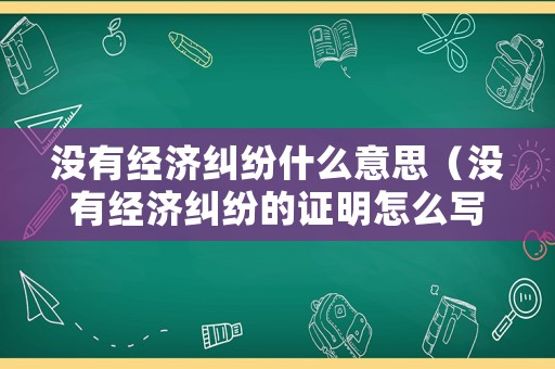 沒(méi)有經(jīng)濟(jì)糾紛什么意思（沒(méi)有經(jīng)濟(jì)糾紛的證明怎么寫）