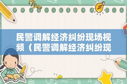 民警調解經濟糾紛現場視頻（民警調解經濟糾紛現場視頻播放）