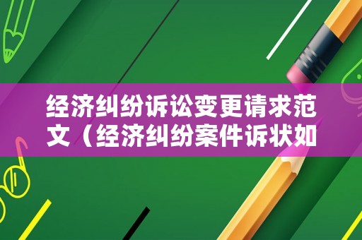 經濟糾紛訴訟變更請求范文（經濟糾紛案件訴狀如何寫）