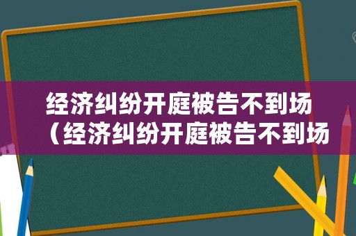 經濟糾紛開庭被告不到場（經濟糾紛開庭被告不到場怎么辦法院怎么處理）