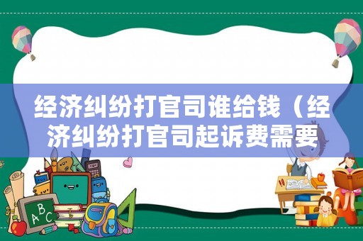 經濟糾紛打官司誰給錢（經濟糾紛打官司起訴費需要多少錢）