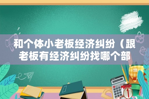 和個體小老板經濟糾紛（跟老板有經濟糾紛找哪個部門）