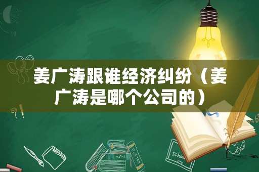 姜廣濤跟誰經(jīng)濟(jì)糾紛（姜廣濤是哪個(gè)公司的）