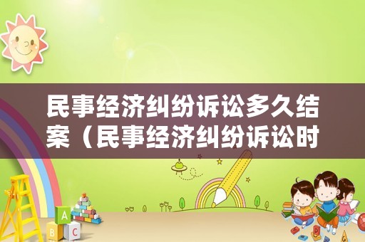 民事經(jīng)濟(jì)糾紛訴訟多久結(jié)案（民事經(jīng)濟(jì)糾紛訴訟時(shí)效多久）