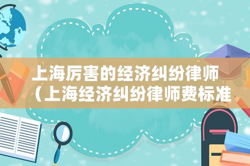 上海厲害的經濟糾紛律師（上海經濟糾紛律師費標準）