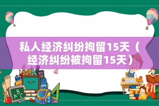 私人經濟糾紛拘留15天（經濟糾紛被拘留15天）