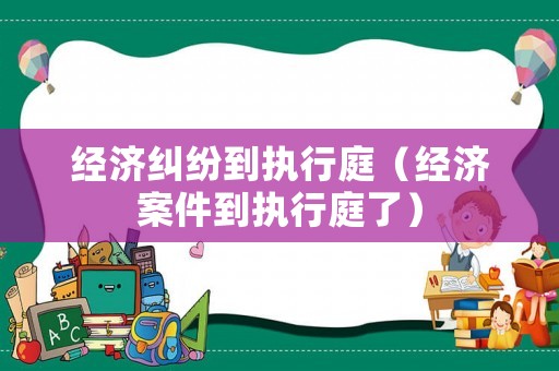 經濟糾紛到執行庭（經濟案件到執行庭了）
