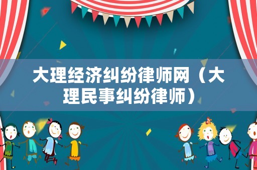 大理經濟糾紛律師網（大理民事糾紛律師）