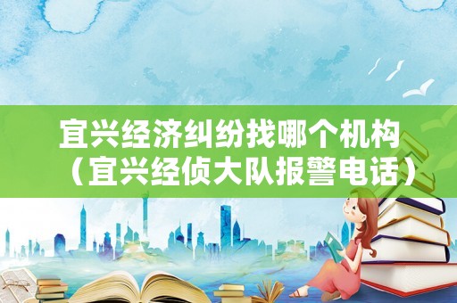宜興經(jīng)濟(jì)糾紛找哪個機(jī)構(gòu)（宜興經(jīng)偵大隊(duì)報(bào)警電話）