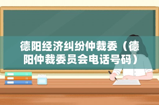 德陽經(jīng)濟(jì)糾紛仲裁委（德陽仲裁委員會(huì)電話號(hào)碼）
