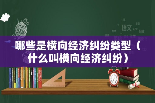 哪些是橫向經(jīng)濟(jì)糾紛類型（什么叫橫向經(jīng)濟(jì)糾紛）