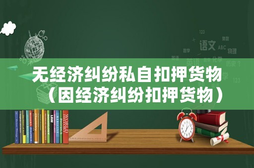 無經濟糾紛私自扣押貨物（因經濟糾紛扣押貨物）