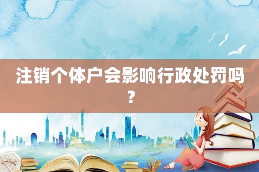 注銷個體戶會影響行政處罰嗎？